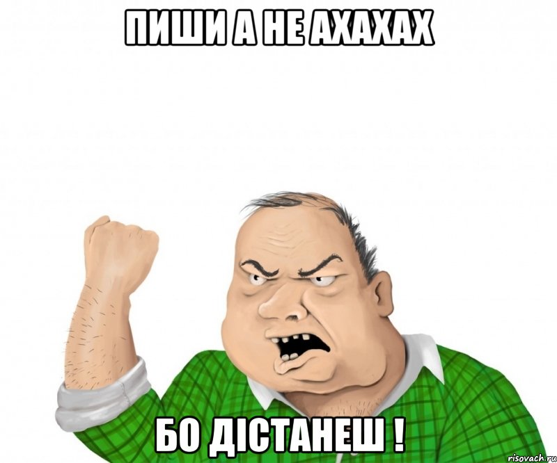 пиши а не ахахах бо дістанеш !, Мем мужик