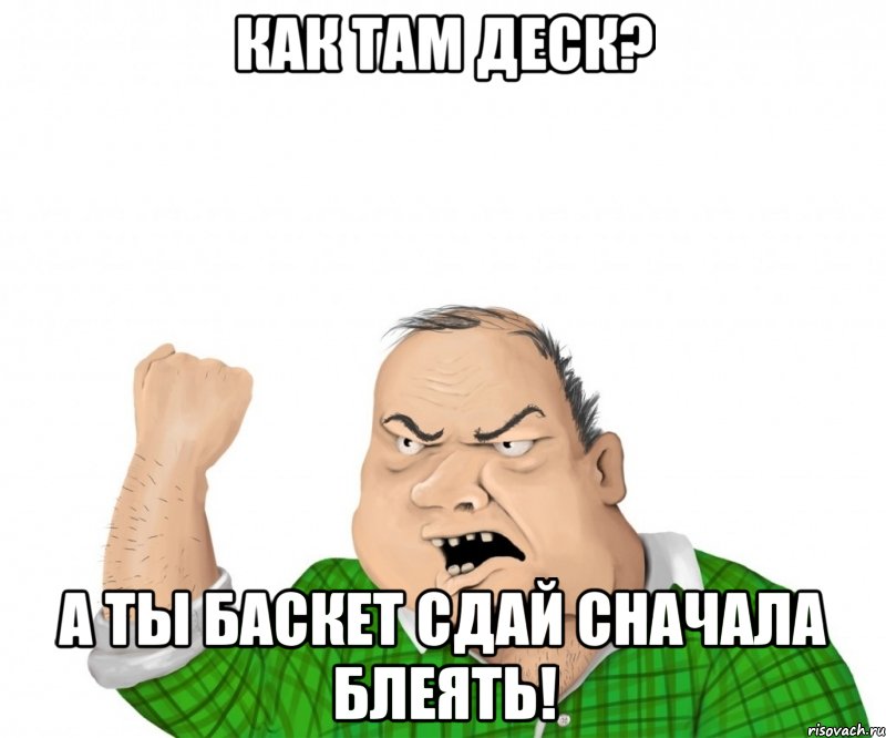 как там деск? а ты баскет сдай сначала блеять!, Мем мужик