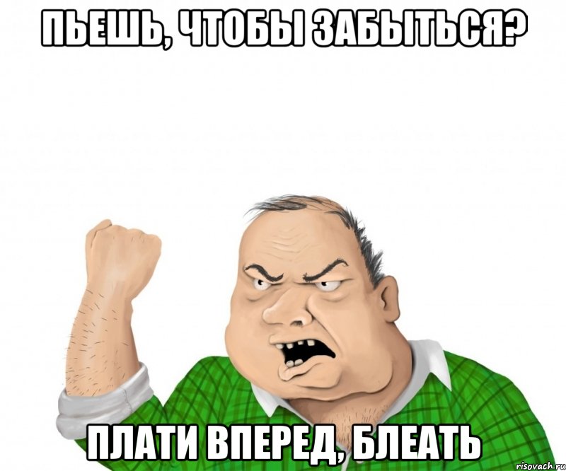 пьешь, чтобы забыться? плати вперед, блеать, Мем мужик