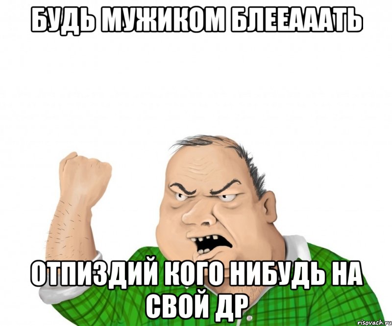 будь мужиком блееааать отпиздий кого нибудь на свой др, Мем мужик