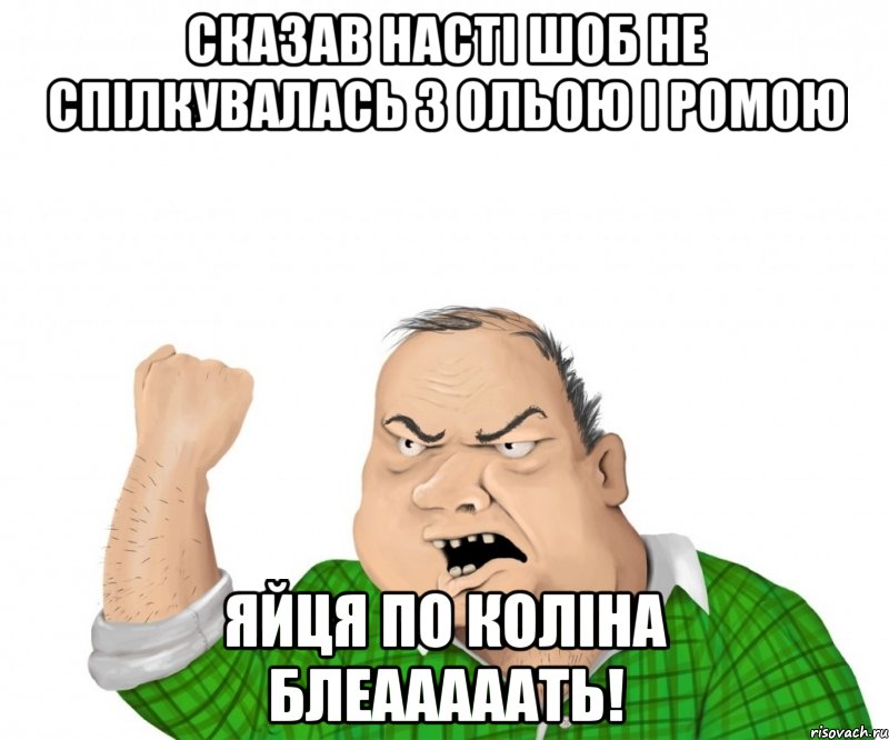 сказав насті шоб не спілкувалась з ольою і ромою яйця по коліна блеааааать!, Мем мужик