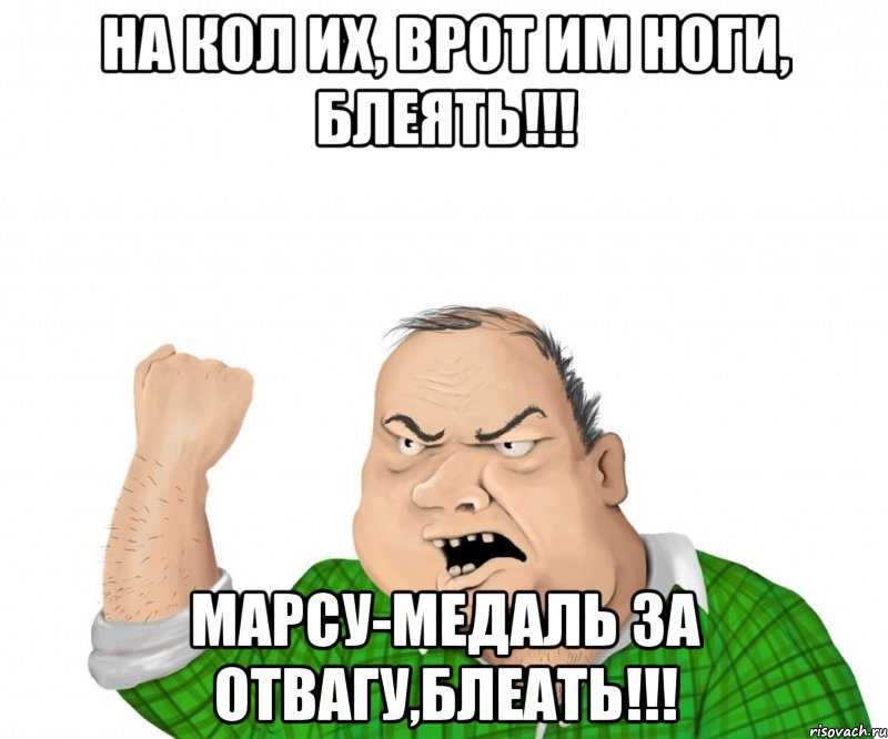 На кол их, врот им ноги, блеять!!! Марсу-медаль за отвагу,блеать!!!, Мем мужик