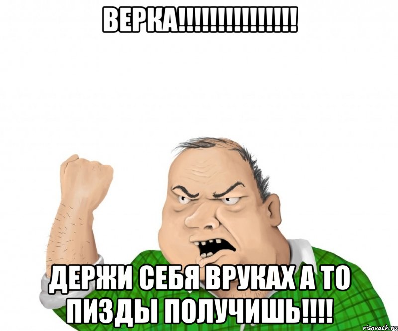 Верка!!!!!!!!!!!!!!! Держи себя вруках а то пизды получишь!!!!, Мем мужик