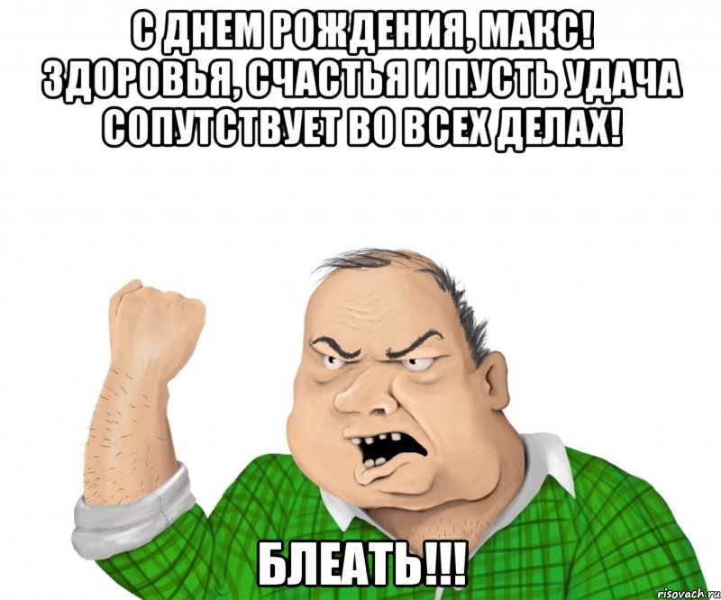 С ДНЕМ РОЖДЕНИЯ, МАКС! ЗДОРОВЬЯ, СЧАСТЬЯ И ПУСТЬ УДАЧА СОПУТСТВУЕТ ВО ВСЕХ ДЕЛАХ! БЛЕАТЬ!!!, Мем мужик