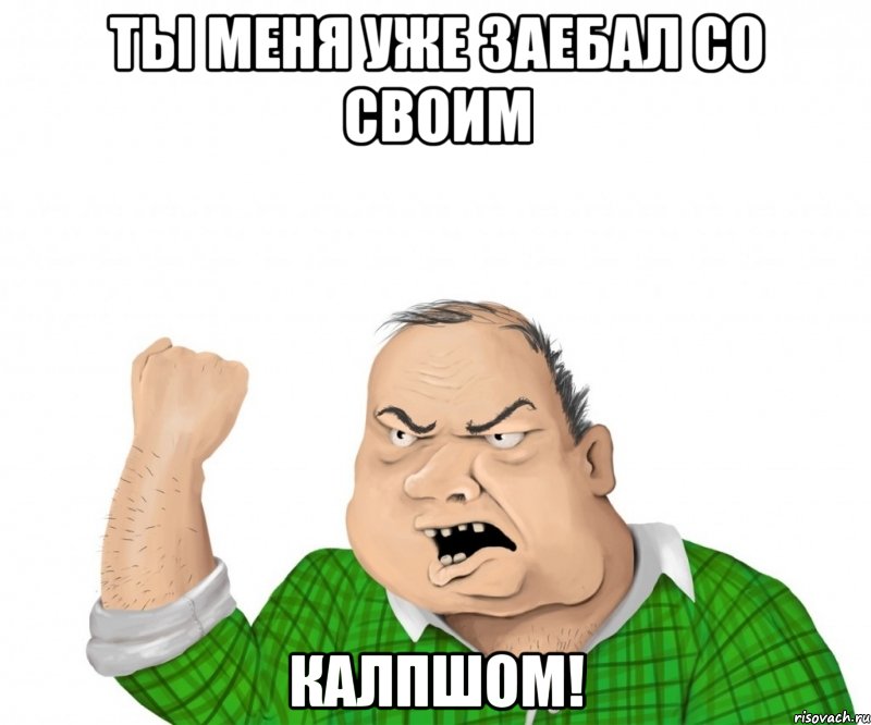 Ты меня уже заебал со своим КАЛПШОМ!, Мем мужик