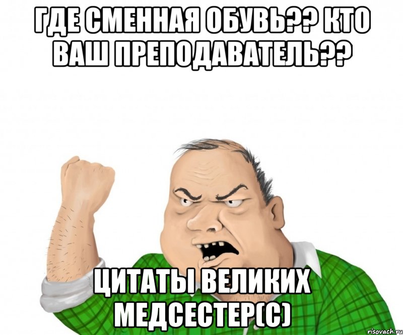 где сменная обувь?? кто ваш преподаватель?? цитаты великих медсестер(с), Мем мужик