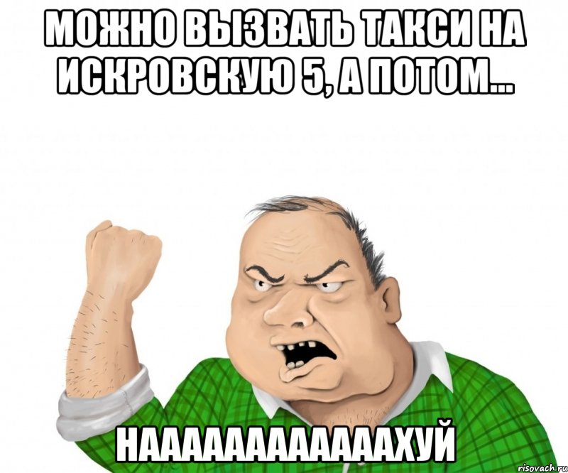 МОЖНО ВЫЗВАТЬ ТАКСИ НА ИСКРОВСКУЮ 5, А ПОТОМ... НААААААААААААХУЙ, Мем мужик