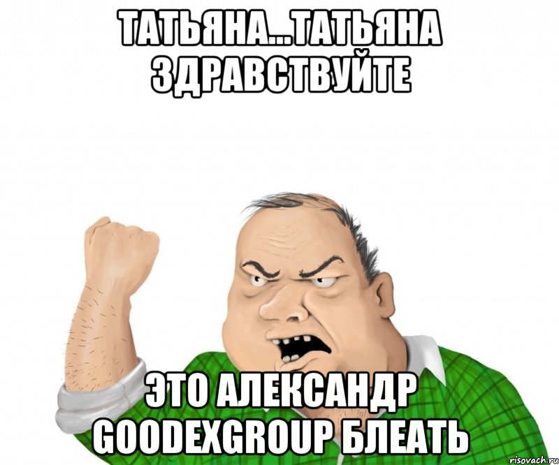 Татьяна...Татьяна здравствуйте Это Александр GoodexGroup блеать, Мем мужик