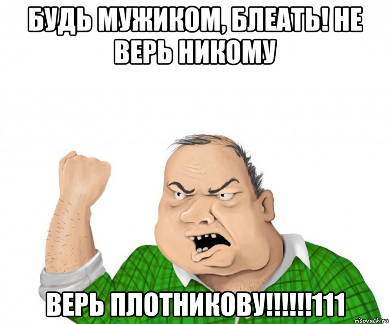 Будь мужиком, блеать! Не верь никому ВЕРЬ ПЛОТНИКОВУ!!!!!!111, Мем мужик