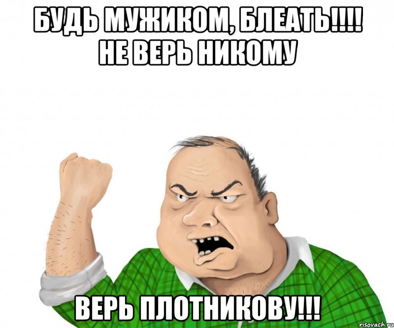 Будь мужиком, блеать!!!! Не верь никому ВЕРЬ ПЛОТНИКОВУ!!!, Мем мужик