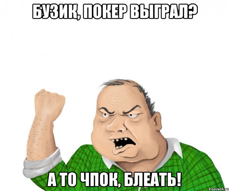 Бузик, покер выграл? А то чпок, блеать!, Мем мужик