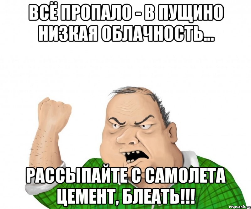 Всё пропало - в Пущино низкая облачность... Рассыпайте с самолета цемент, блеать!!!, Мем мужик