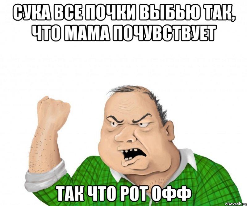 Сука все почки выбью так, что мама почувствует Так что рот офф, Мем мужик