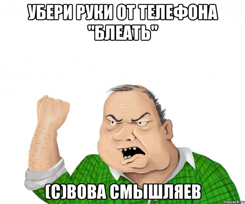 УБЕРИ РУКИ ОТ ТЕЛЕФОНА "БЛЕАТЬ" (с)Вова Смышляев, Мем мужик