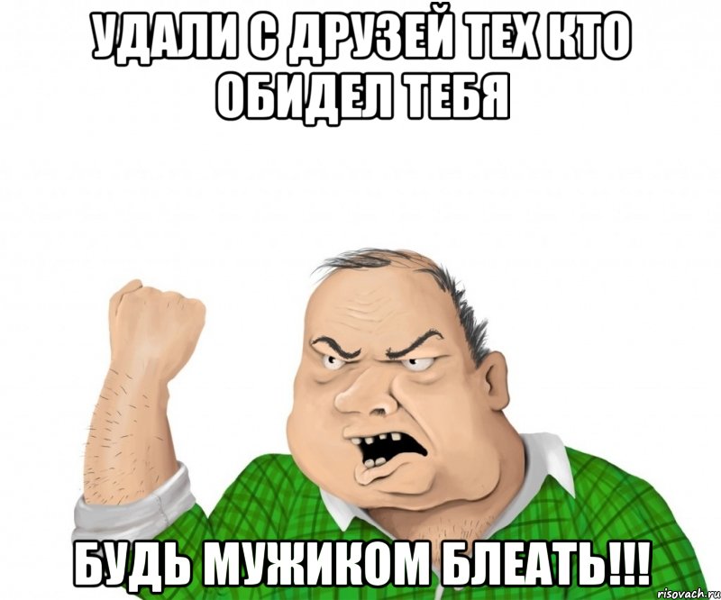 удали с друзей тех кто обидел тебя будь мужиком блеать!!!, Мем мужик