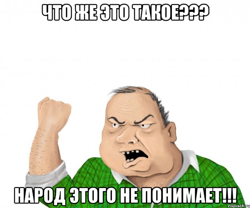 ЧТО ЖЕ ЭТО ТАКОЕ??? НАРОД ЭТОГО НЕ ПОНИМАЕТ!!!, Мем мужик