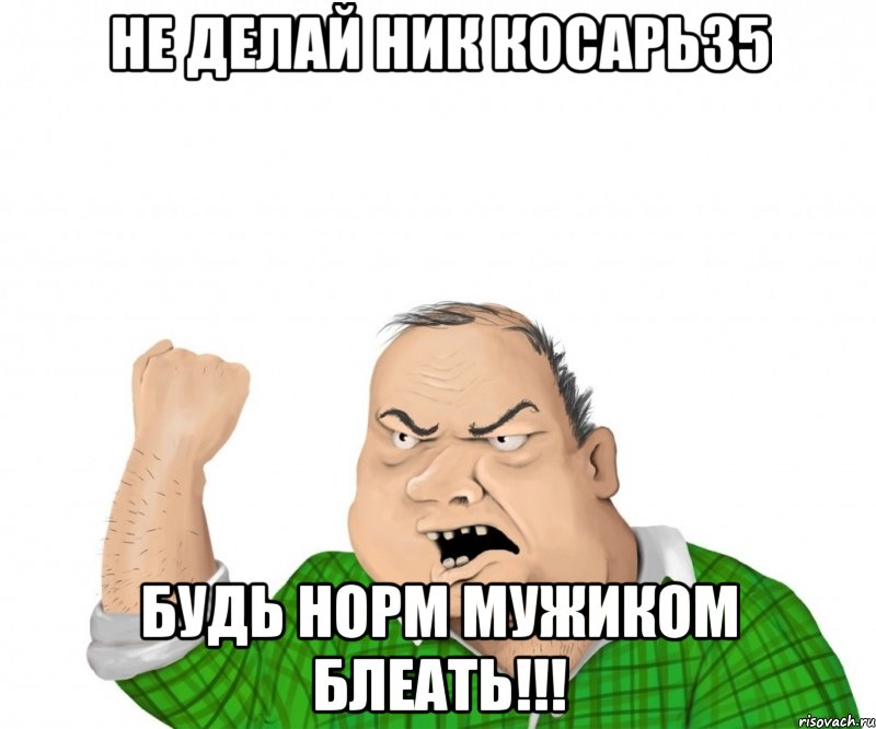 НЕ ДЕЛАЙ НИК КОСАРЬ35 БУДЬ НОРМ МУЖИКОМ БЛЕАТЬ!!!, Мем мужик