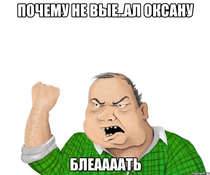 Почему не вые..ал Оксану Блеаааать, Мем мужик