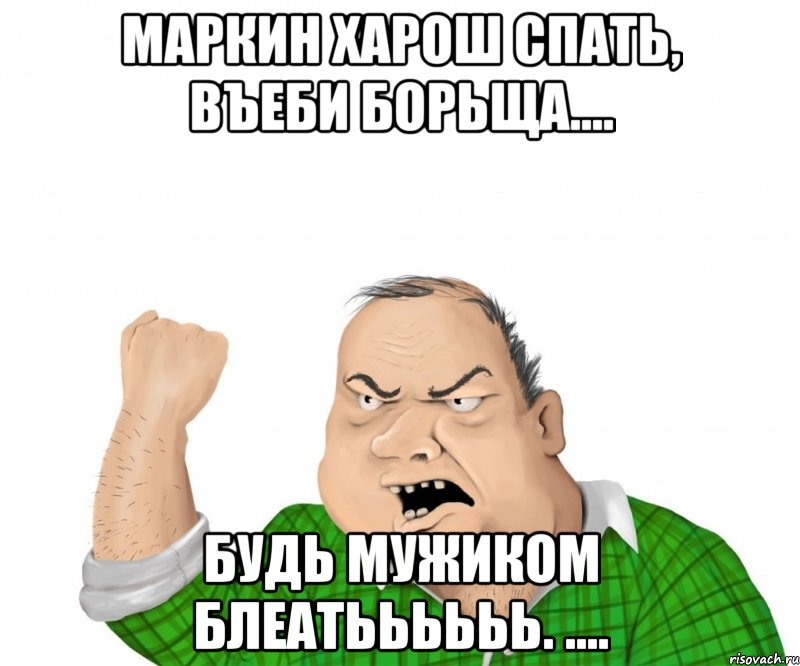 Маркин харош спать, въеби борьща.... Будь мужиком Блеатьььььь. ...., Мем мужик