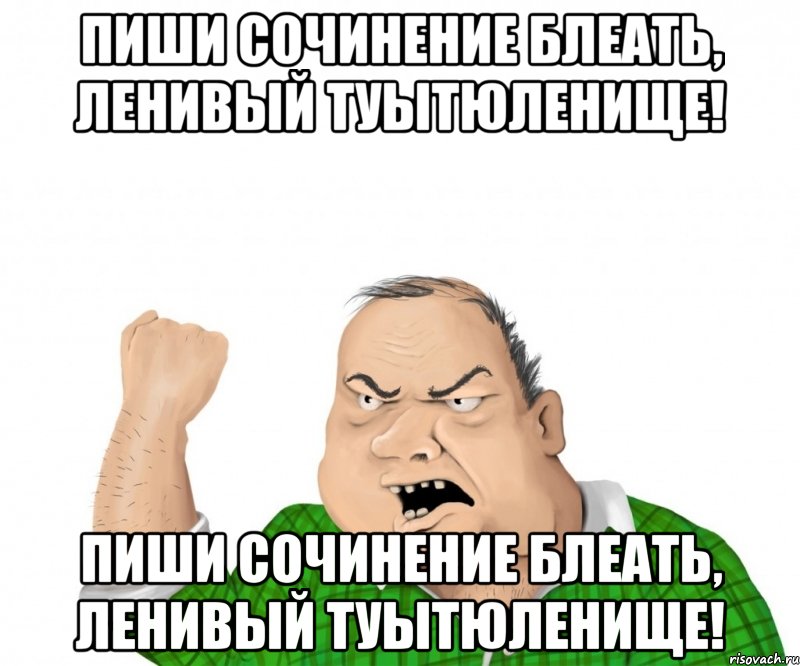 ПИШИ СОЧИНЕНИЕ БЛЕАТЬ, ЛЕНИВЫЙ ТУЫТЮЛЕНИЩЕ! ПИШИ СОЧИНЕНИЕ БЛЕАТЬ, ЛЕНИВЫЙ ТУЫТЮЛЕНИЩЕ!, Мем мужик