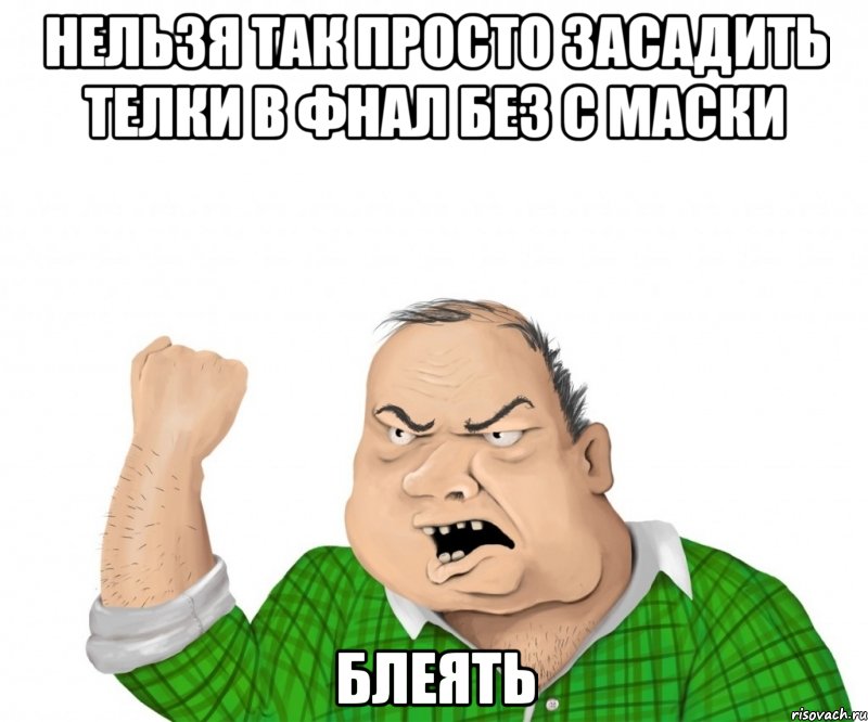 нельзя так просто засадить телки в фнал без с маски блеять, Мем мужик