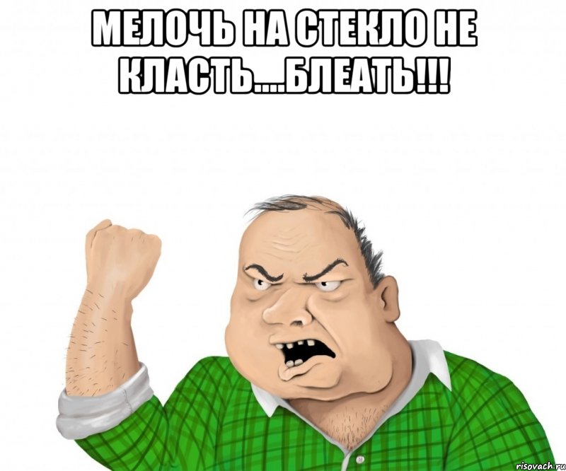 Мелочь на стекло не класть....Блеать!!! , Мем мужик