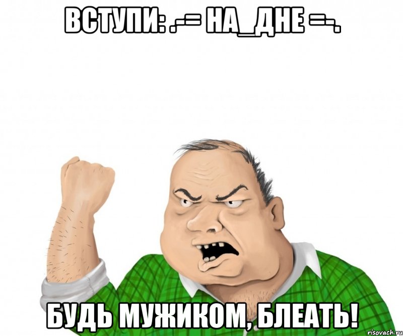 Вступи: .-= НА_ДНЕ =-. Будь мужиком, блеать!, Мем мужик