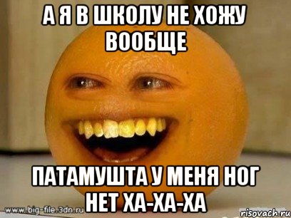 а я в школу не хожу вообще патамушта у меня ног нет ха-ха-ха, Мем Надоедливый апельсин