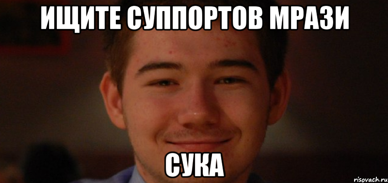 ищите суппортов мрази сука