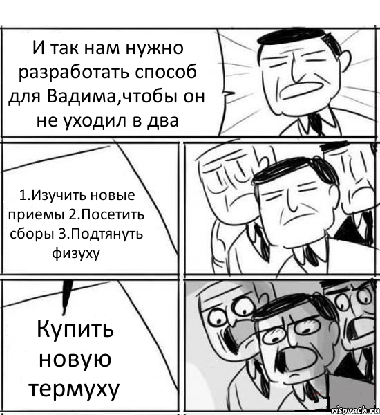 И так нам нужно разработать способ для Вадима,чтобы он не уходил в два 1.Изучить новые приемы 2.Посетить сборы 3.Подтянуть физуху Купить новую термуху, Комикс нам нужна новая идея