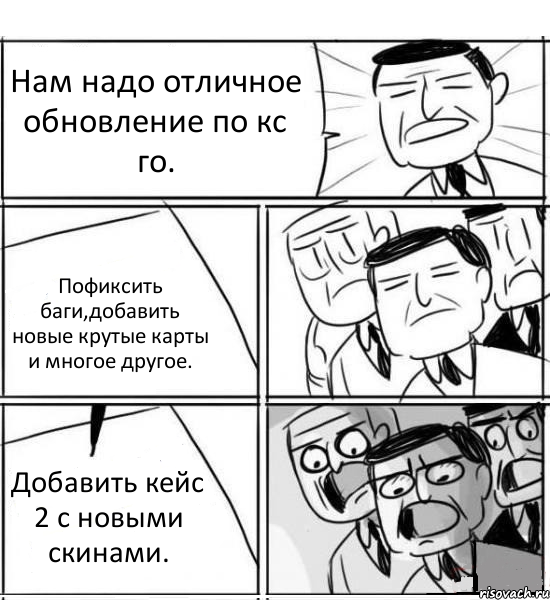 Нам надо отличное обновление по кс го. Пофиксить баги,добавить новые крутые карты и многое другое. Добавить кейс 2 с новыми скинами., Комикс нам нужна новая идея