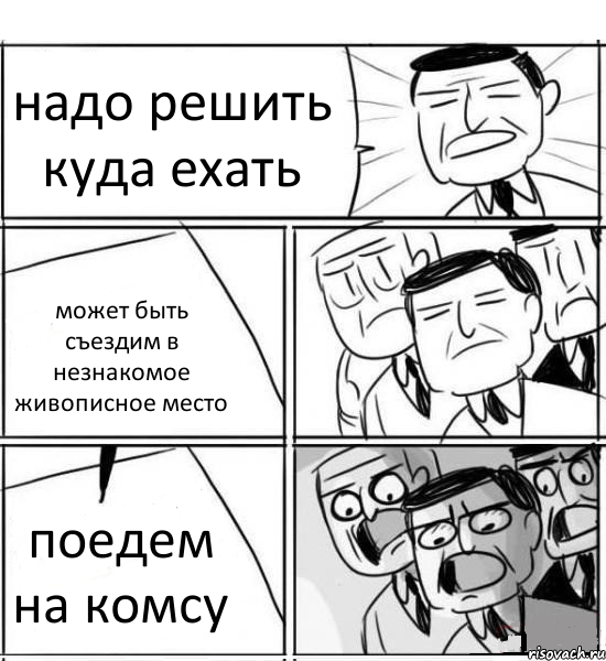 надо решить куда ехать может быть съездим в незнакомое живописное место поедем на комсу, Комикс нам нужна новая идея