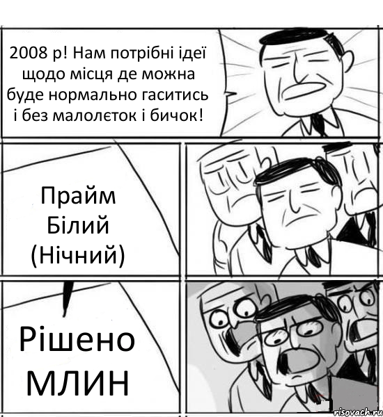 2008 р! Нам потрібні ідеї щодо місця де можна буде нормально гаситись і без малолєток і бичок! Прайм Білий (Нічний) Рішено МЛИН, Комикс нам нужна новая идея