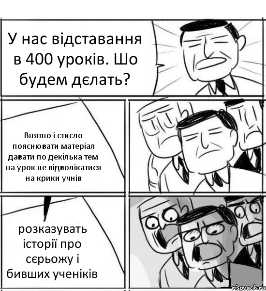 У нас відставання в 400 уроків. Шо будем дєлать? Внятно і стисло пояснювати матеріал давати по декілька тем на урок не відволікатися на крики учнів розказувать історії про сєрьожу і бивших ученіків, Комикс нам нужна новая идея