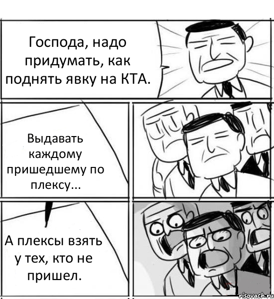 Господа, надо придумать, как поднять явку на КТА. Выдавать каждому пришедшему по плексу... А плексы взять у тех, кто не пришел., Комикс нам нужна новая идея