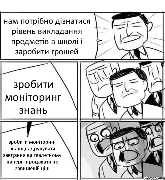 нам потрібно дізнатися рівень викладання предметів в школі і заробити грошей зробити моніторинг знань зробити моніторинг знань,надрукувати завдання на теалетному папері і продавати по завищеній ціні, Комикс нам нужна новая идея