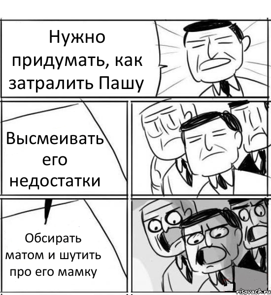 Нужно придумать, как затралить Пашу Высмеивать его недостатки Обсирать матом и шутить про его мамку, Комикс нам нужна новая идея