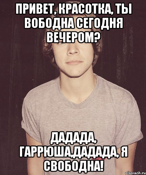 Привет, красотка, ты вободна сегодня вечером? Дадада, Гаррюша,дадада, я свободна!