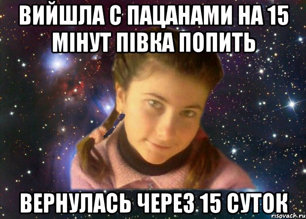 вийшла с пацанами на 15 мінут півка попить вернулась через 15 суток