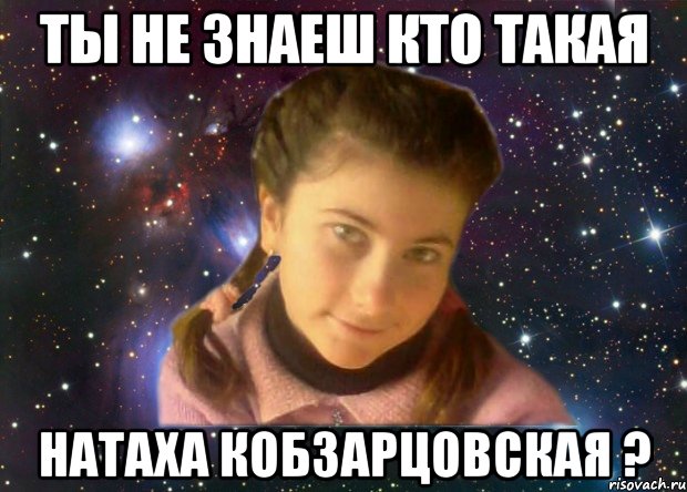 Ты не знаеш кто такая Натаха Кобзарцовская ?