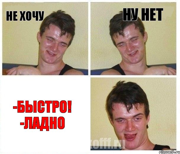 не хочу ну нет -быстро! -ладно