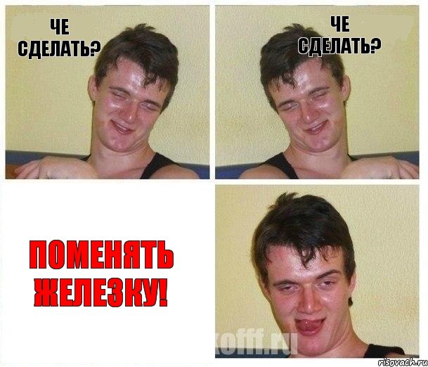 че СДЕЛАТЬ? че СДЕЛАТЬ? ПОМЕНЯТЬ ЖЕЛЕЗКУ!