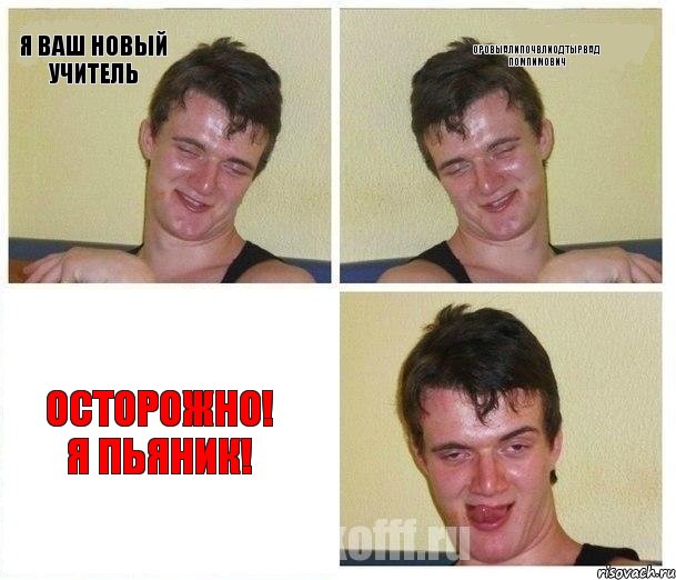 Я ваш новый учитель Оровыалипочвлиодтырвад помпимович осторожно! я пьяник!