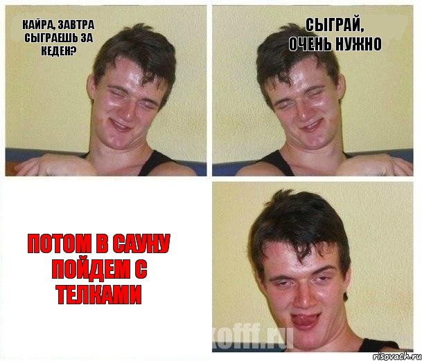 Кайра, завтра сыграешь за Кеден? Сыграй, очень нужно Потом в сауну пойдем с телками