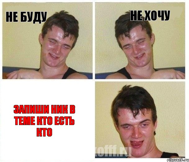 не буду не хочу ЗАПИШИ НИК В ТЕМЕ КТО ЕСТЬ КТО