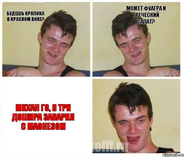 Будешь кролика в красном вине? Может фуагра и греческий салат? Михан го, я три дошира заварил с маонезом