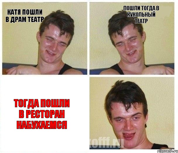 катя пошли в драм театр пошли тогда в кукольный театр тогда пошли в ресторан набухаемся