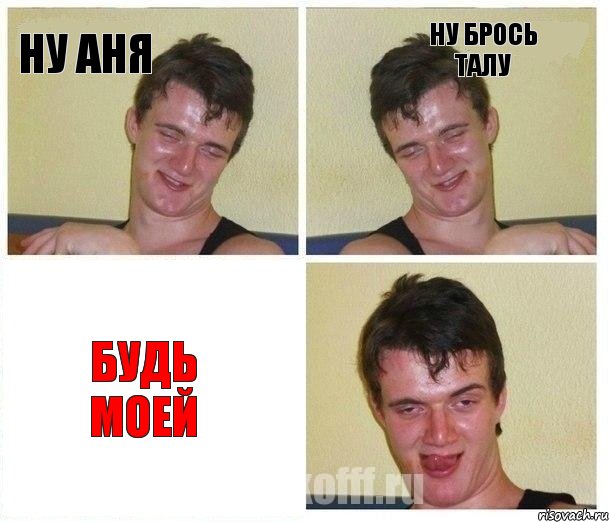 ну аня ну брось талу БУДЬ МОЕЙ