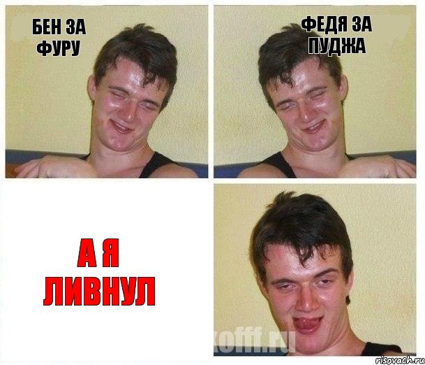 Бен за фуру Федя за пуджа А я ливнул