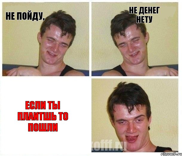 не пойду, не денег нету если ты плаитшь то пошли